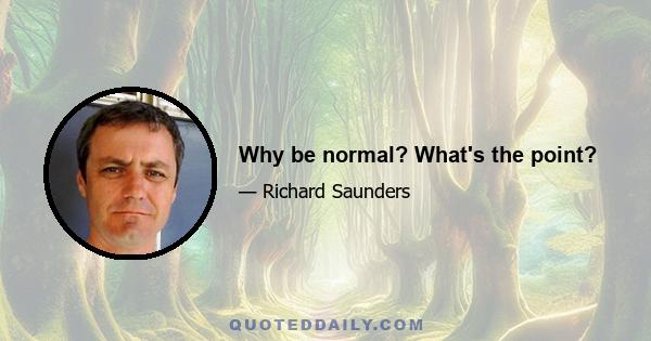 Why be normal? What's the point?