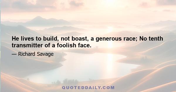 He lives to build, not boast, a generous race; No tenth transmitter of a foolish face.