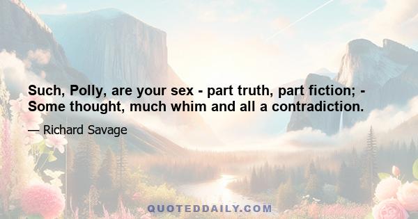 Such, Polly, are your sex - part truth, part fiction; - Some thought, much whim and all a contradiction.