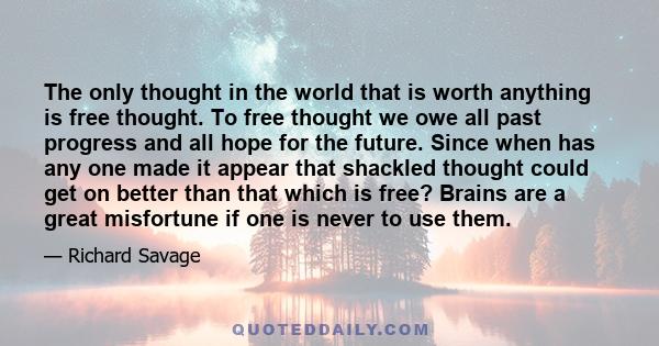 The only thought in the world that is worth anything is free thought. To free thought we owe all past progress and all hope for the future. Since when has any one made it appear that shackled thought could get on better 