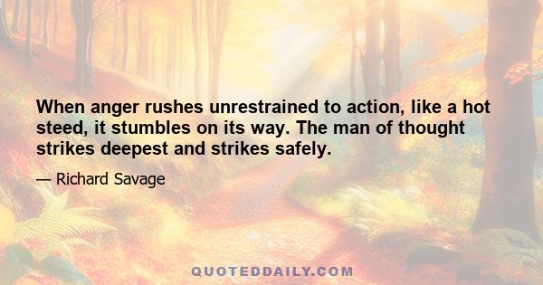 When anger rushes unrestrained to action, like a hot steed, it stumbles on its way. The man of thought strikes deepest and strikes safely.