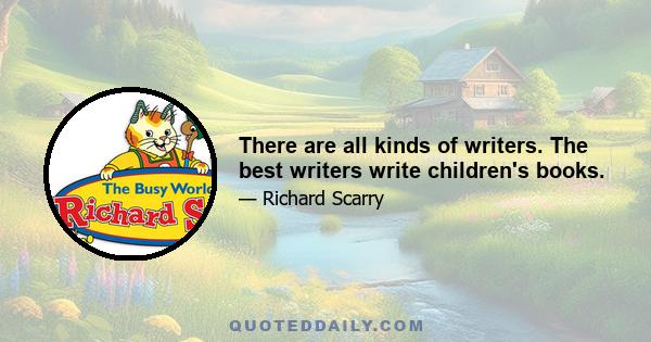 There are all kinds of writers. The best writers write children's books.