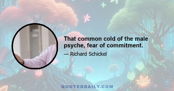 That common cold of the male psyche, fear of commitment.