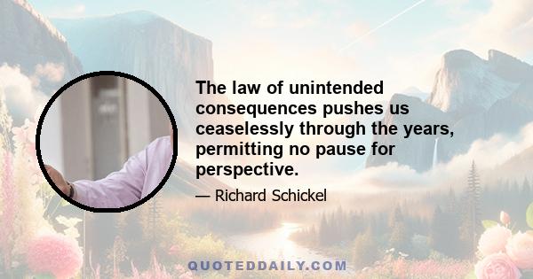 The law of unintended consequences pushes us ceaselessly through the years, permitting no pause for perspective.