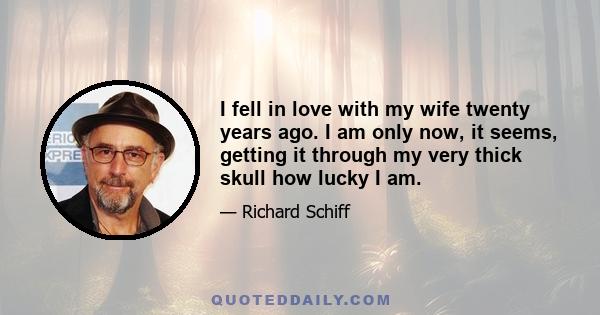 I fell in love with my wife twenty years ago. I am only now, it seems, getting it through my very thick skull how lucky I am.