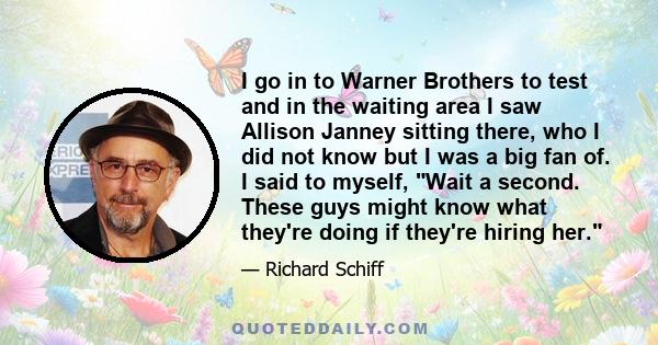 I go in to Warner Brothers to test and in the waiting area I saw Allison Janney sitting there, who I did not know but I was a big fan of. I said to myself, Wait a second. These guys might know what they're doing if