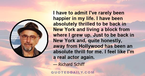 I have to admit I've rarely been happier in my life. I have been absolutely thrilled to be back in New York and living a block from where I grew up. Just to be back in New York and, quite honestly, away from Hollywood