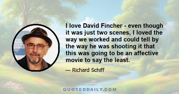 I love David Fincher - even though it was just two scenes, I loved the way we worked and could tell by the way he was shooting it that this was going to be an affective movie to say the least.