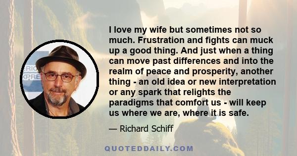 I love my wife but sometimes not so much. Frustration and fights can muck up a good thing. And just when a thing can move past differences and into the realm of peace and prosperity, another thing - an old idea or new