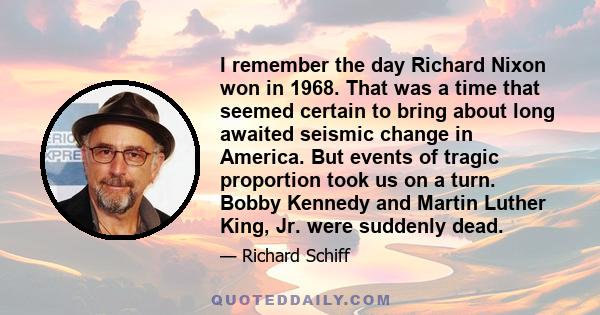 I remember the day Richard Nixon won in 1968. That was a time that seemed certain to bring about long awaited seismic change in America. But events of tragic proportion took us on a turn. Bobby Kennedy and Martin Luther 