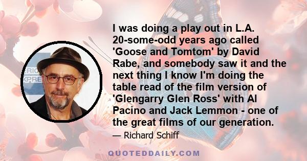 I was doing a play out in L.A. 20-some-odd years ago called 'Goose and Tomtom' by David Rabe, and somebody saw it and the next thing I know I'm doing the table read of the film version of 'Glengarry Glen Ross' with Al