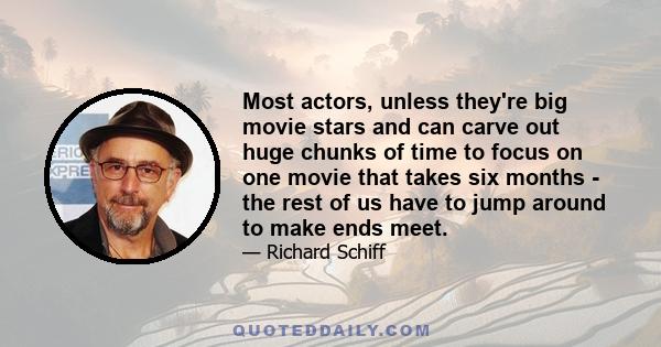 Most actors, unless they're big movie stars and can carve out huge chunks of time to focus on one movie that takes six months - the rest of us have to jump around to make ends meet.