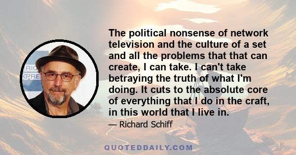 The political nonsense of network television and the culture of a set and all the problems that that can create, I can take. I can't take betraying the truth of what I'm doing. It cuts to the absolute core of everything 