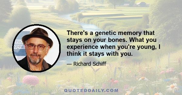 There's a genetic memory that stays on your bones. What you experience when you're young, I think it stays with you.