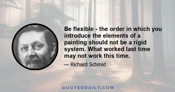 Be flexible - the order in which you introduce the elements of a painting should not be a rigid system. What worked last time may not work this time.