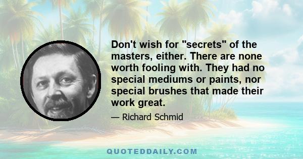 Don't wish for secrets of the masters, either. There are none worth fooling with. They had no special mediums or paints, nor special brushes that made their work great.