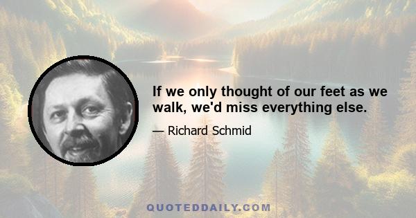 If we only thought of our feet as we walk, we'd miss everything else.