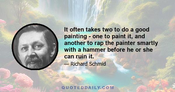 It often takes two to do a good painting - one to paint it, and another to rap the painter smartly with a hammer before he or she can ruin it.