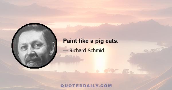 Paint like a pig eats.