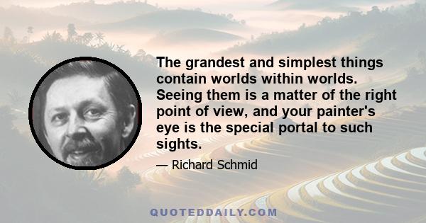 The grandest and simplest things contain worlds within worlds. Seeing them is a matter of the right point of view, and your painter's eye is the special portal to such sights.