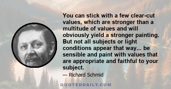 You can stick with a few clear-cut values, which are stronger than a multitude of values and will obviously yield a stronger painting. But not all subjects or light conditions appear that way... be sensible and paint