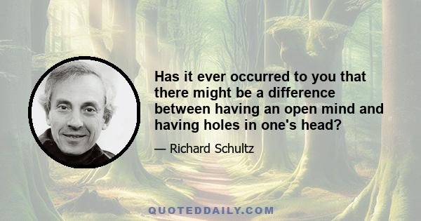 Has it ever occurred to you that there might be a difference between having an open mind and having holes in one's head?