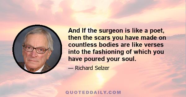 And If the surgeon is like a poet, then the scars you have made on countless bodies are like verses into the fashioning of which you have poured your soul.