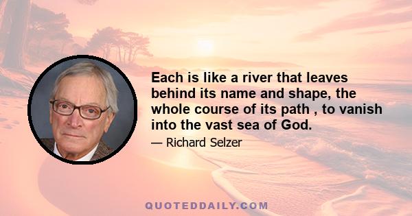 Each is like a river that leaves behind its name and shape, the whole course of its path , to vanish into the vast sea of God.