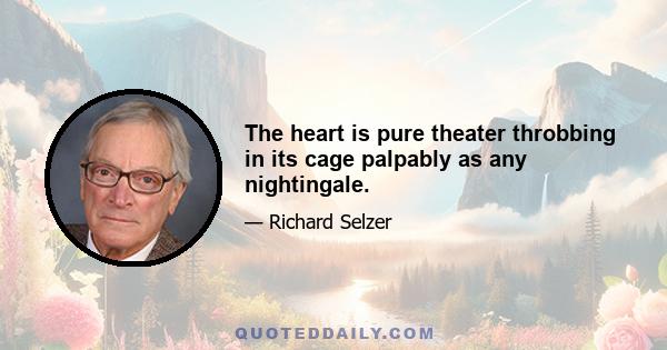 The heart is pure theater throbbing in its cage palpably as any nightingale.