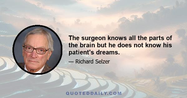 The surgeon knows all the parts of the brain but he does not know his patient's dreams.