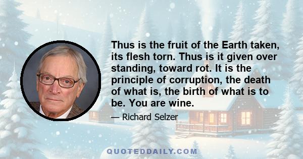 Thus is the fruit of the Earth taken, its flesh torn. Thus is it given over standing, toward rot. It is the principle of corruption, the death of what is, the birth of what is to be. You are wine.