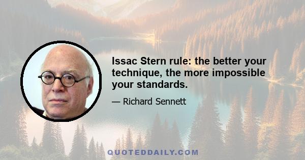 Issac Stern rule: the better your technique, the more impossible your standards.