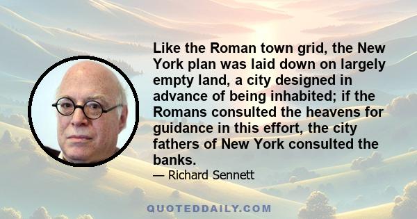 Like the Roman town grid, the New York plan was laid down on largely empty land, a city designed in advance of being inhabited; if the Romans consulted the heavens for guidance in this effort, the city fathers of New