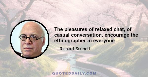 The pleasures of relaxed chat, of casual conversation, encourage the ethnographer in everyone