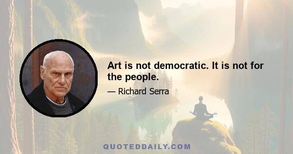 Art is not democratic. It is not for the people.