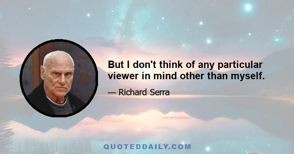 But I don't think of any particular viewer in mind other than myself.