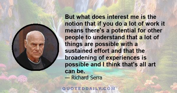 But what does interest me is the notion that if you do a lot of work it means there's a potential for other people to understand that a lot of things are possible with a sustained effort and that the broadening of