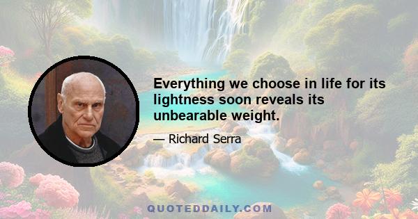 Everything we choose in life for its lightness soon reveals its unbearable weight.