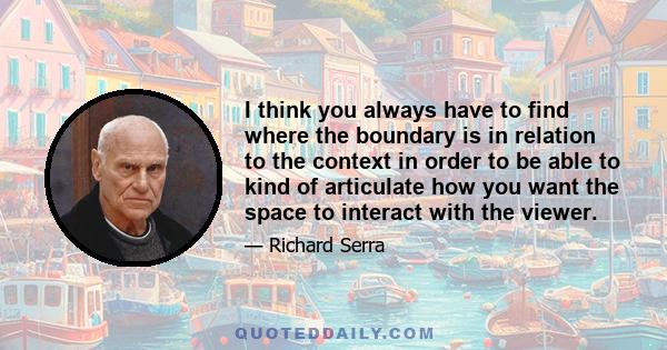 I think you always have to find where the boundary is in relation to the context in order to be able to kind of articulate how you want the space to interact with the viewer.