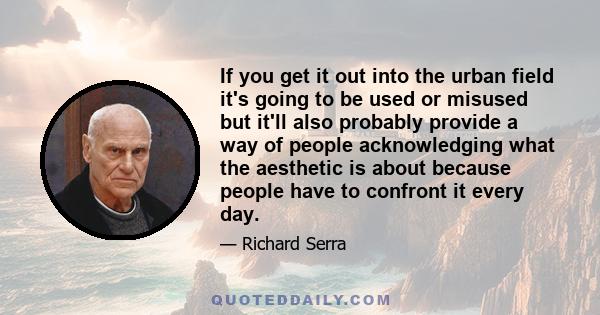 If you get it out into the urban field it's going to be used or misused but it'll also probably provide a way of people acknowledging what the aesthetic is about because people have to confront it every day.