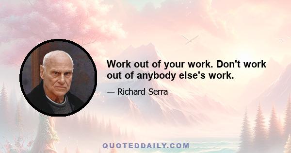 Work out of your work. Don't work out of anybody else's work.