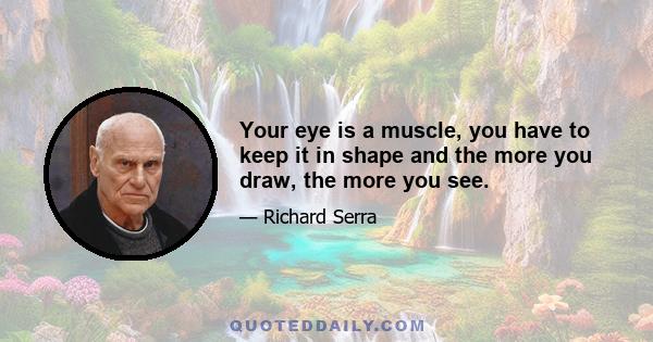 Your eye is a muscle, you have to keep it in shape and the more you draw, the more you see.