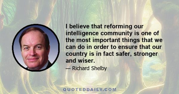 I believe that reforming our intelligence community is one of the most important things that we can do in order to ensure that our country is in fact safer, stronger and wiser.