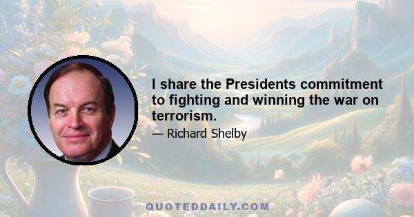 I share the Presidents commitment to fighting and winning the war on terrorism.