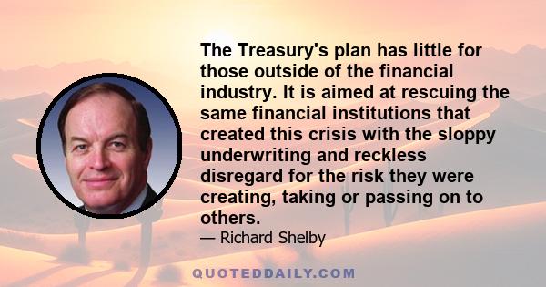 The Treasury's plan has little for those outside of the financial industry. It is aimed at rescuing the same financial institutions that created this crisis with the sloppy underwriting and reckless disregard for the