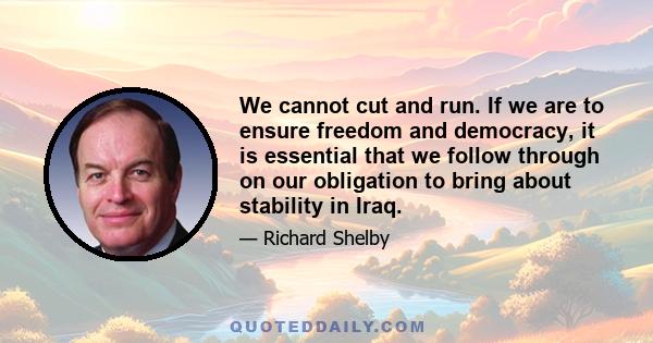 We cannot cut and run. If we are to ensure freedom and democracy, it is essential that we follow through on our obligation to bring about stability in Iraq.