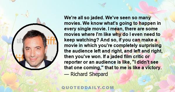 We're all so jaded. We've seen so many movies. We know what's going to happen in every single movie. I mean, there are some movies where I'm like why do I even need to keep watching? And so, if you can make a movie in