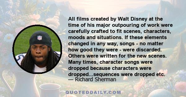 All films created by Walt Disney at the time of his major outpouring of work were carefully crafted to fit scenes, characters, moods and situations. If these elements changed in any way, songs - no matter how good they