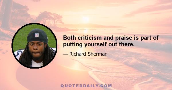 Both criticism and praise is part of putting yourself out there.