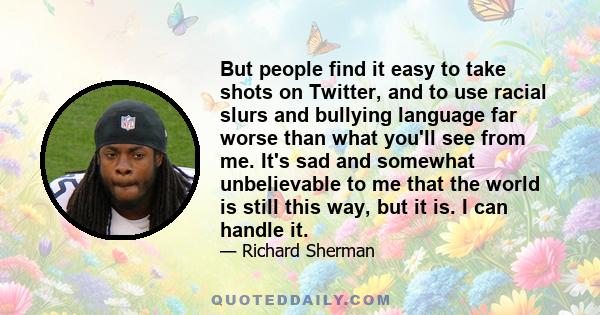 But people find it easy to take shots on Twitter, and to use racial slurs and bullying language far worse than what you'll see from me. It's sad and somewhat unbelievable to me that the world is still this way, but it